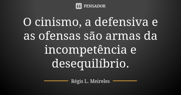 O cinismo, a defensiva e as ofensas são armas da incompetência e desequilíbrio.... Frase de Régis L. Meireles.