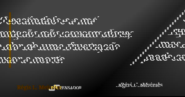 O escândalo e a má reputação não causam dores, mas a dor de uma frustração pode causar a morte.... Frase de Régis L. Meireles.