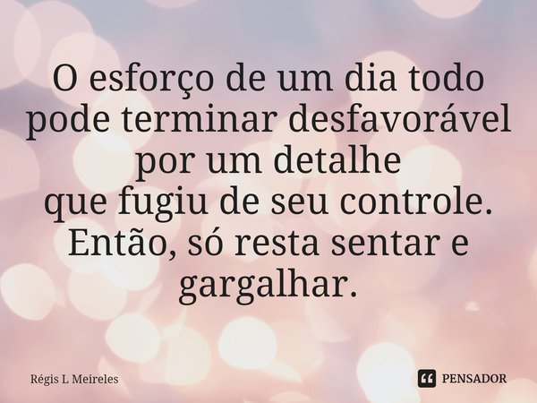 ⁠O esforço de um dia todo pode terminar desfavorável por um detalhe
que fugiu de seu controle. Então, só resta sentar e gargalhar.... Frase de Régis L Meireles.