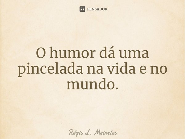 ⁠O humor dá uma pincelada na vida e no mundo.... Frase de Régis L. Meireles.