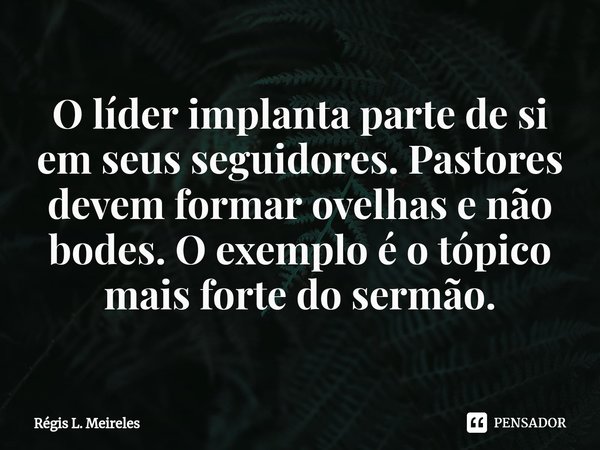 ⁠O líder implanta parte de si em seus seguidores. Pastores devem formar ovelhas e não bodes. O exemplo é o tópico mais forte do sermão.... Frase de Régis L. Meireles.