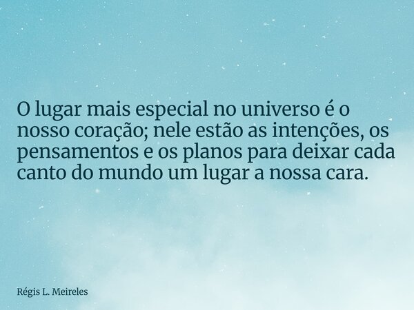 O lugar mais especial no universo é o nosso coração; nele estão as intenções, os pensamentos e os planos para deixar cada canto do mundo um lugar a nossa cara.... Frase de Régis L. Meireles.