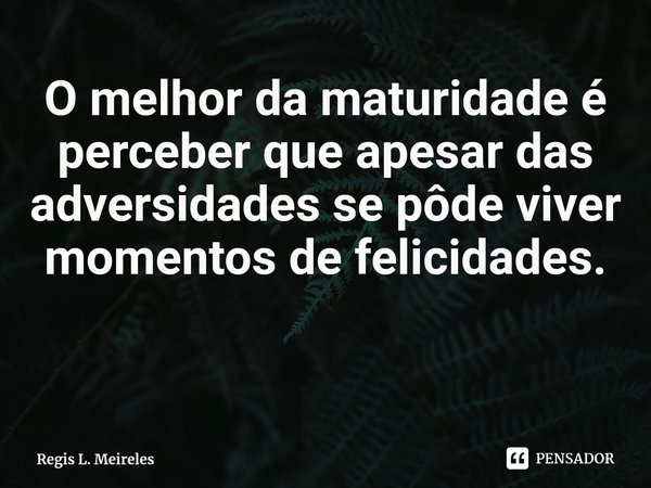 ⁠O melhor da maturidade é perceber que apesar das adversidades se pôde viver momentos de felicidades.... Frase de Regis L. Meireles.