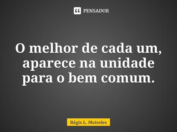 ⁠O melhor de cada um, aparece na unidade para o bem comum.... Frase de Régis L. Meireles.