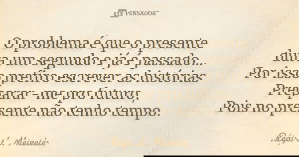O problema é que o presente dura um segundo e já é passado... Por isso prefiro escrever as histórias Preparar-me pro futuro, Pois no presente não tenho tempo.... Frase de Régis L. Meireles.