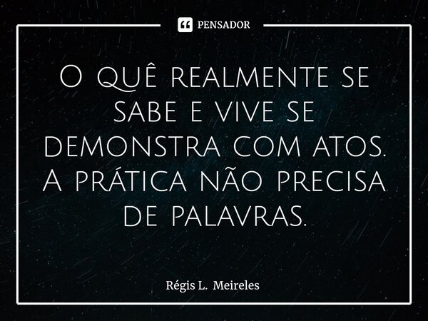 ⁠O quê realmente se sabe e vive se demonstra com atos. A prática não precisa de palavras.... Frase de Régis L. Meireles.