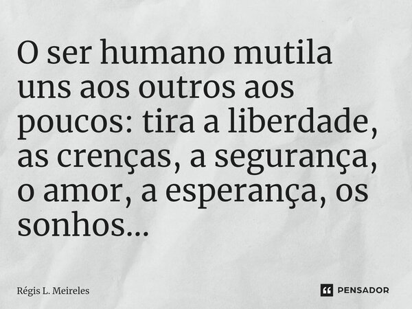 ⁠O ser humano mutila uns aos outros aos poucos: tira a liberdade, as crenças, a segurança, o amor, a esperança, os sonhos...... Frase de Régis L. Meireles.