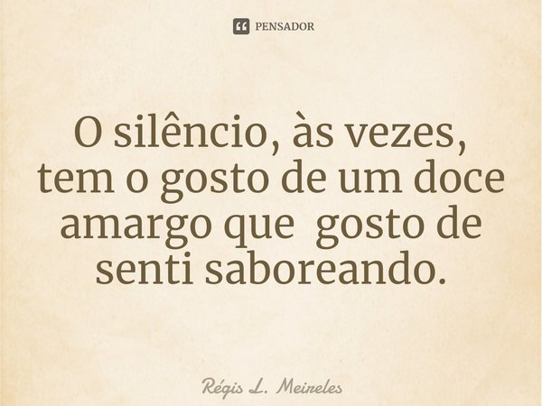 ⁠⁠O silêncio, às vezes, tem o gosto de um doce amargo que gosto de senti saboreando.... Frase de Régis L. Meireles.
