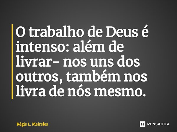 ⁠O trabalho de Deus é intenso: além de livrar- nos uns dos outros, também nos livra de nós mesmo.... Frase de Régis L. Meireles.