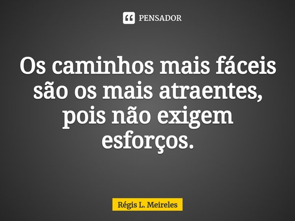 ⁠Os caminhos mais fáceis
são os mais atraentes, pois não exigem esforços.... Frase de Régis L. Meireles.