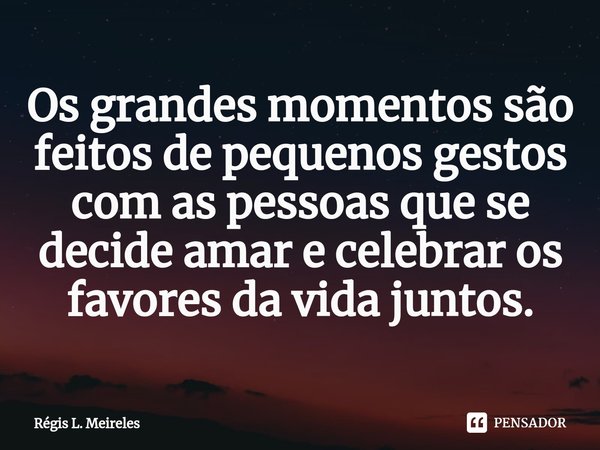 ⁠Os grandes momentos são feitos de pequenos gestos com as pessoas que se decide amar e celebrar os favores da vida juntos.... Frase de Régis L. Meireles.