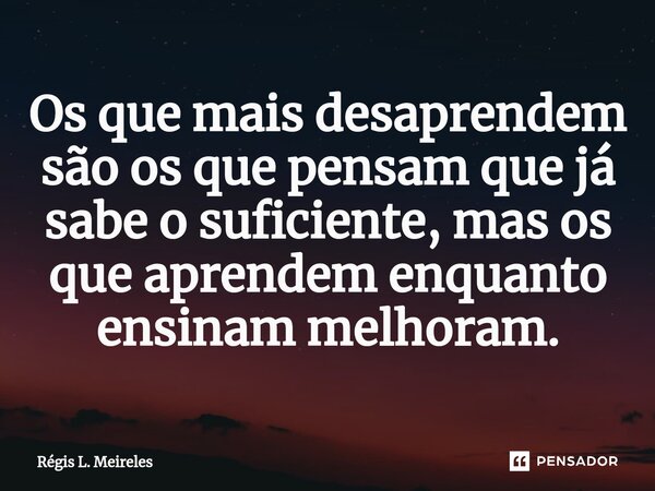 ⁠Os que mais desaprendem são os que pensam que já sabe o suficiente, mas os que aprendem enquanto ensinam melhoram.... Frase de Régis L. Meireles.