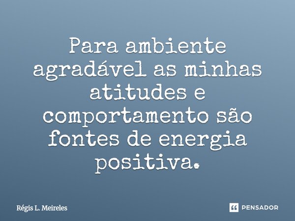 Para ambiente agradável as minhas atitudes e comportamento são fontes de energia positiva.... Frase de Régis L. Meireles.