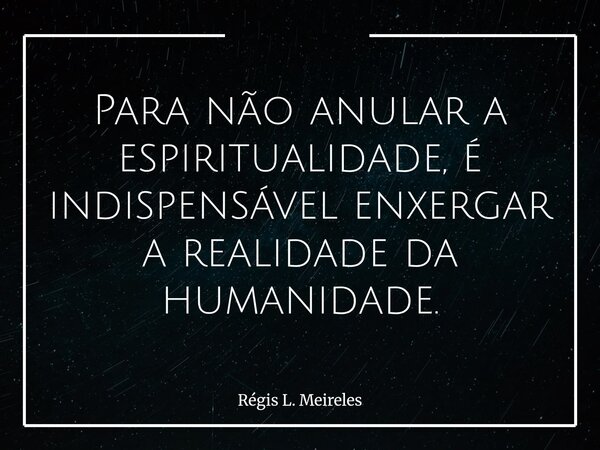 Para não anular a espiritualidade, é indispensável enxergar a realidade da humanidade.... Frase de Régis L. Meireles.
