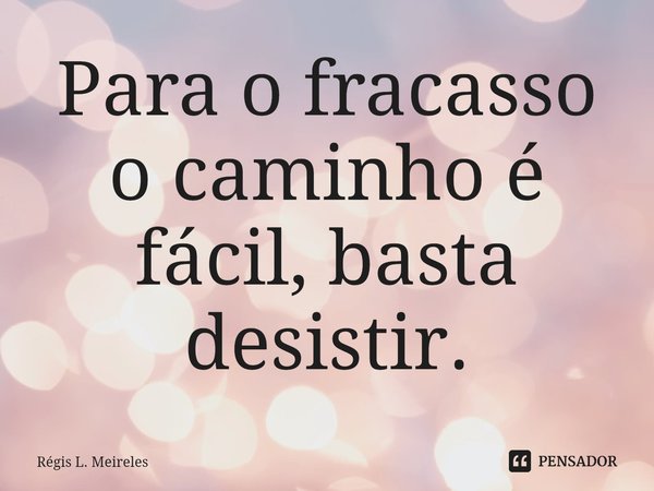 ⁠Para o fracasso o caminho é fácil, basta desistir.... Frase de Régis L. Meireles.