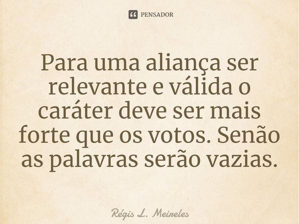 ⁠Para uma aliança ser relevante e válida o caráter deve ser mais forte que os votos. Senão as palavras serão vazias.... Frase de Régis L. Meireles.