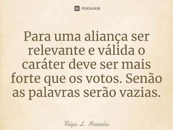 ⁠Para uma aliança ser relevante e válida o caráter deve ser mais forte que os votos. Senão as palavras serão vazias.... Frase de Régis L. Meireles.