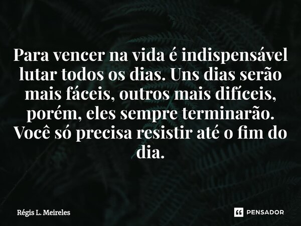 Para vencer na vida é indispensável lutar todos os dias. Uns dias serão mais fáceis, outros mais difíceis, porém, eles sempre terminarão. Você só precisa resist... Frase de Régis L. Meireles.