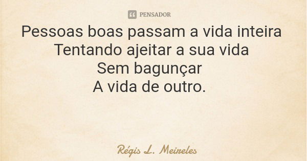Pessoas boas passam a vida inteira Tentando ajeitar a sua vida Sem bagunçar A vida de outro.... Frase de Régis L. Meireles.