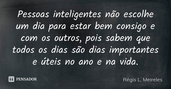 Pessoas inteligentes não escolhe um dia para estar bem consigo e com os outros, pois sabem que todos os dias são dias importantes e úteis no ano e na vida.... Frase de Régis L. Meireles.