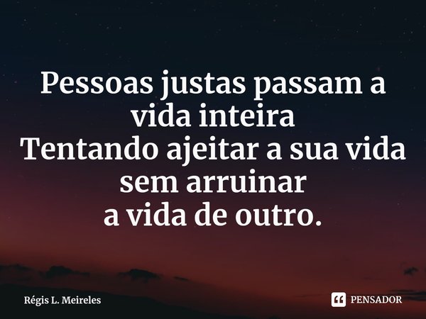 ⁠Pessoas justas passam a vida inteira
Tentando ajeitar a sua vida
sem arruinar
a vida de outro.... Frase de Régis L. Meireles.
