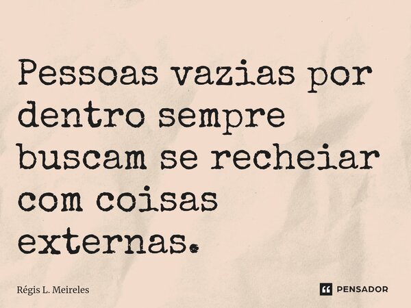 ⁠Pessoas vazias por dentro sempre buscam se rechear com coisas externas.... Frase de Régis L. Meireles.