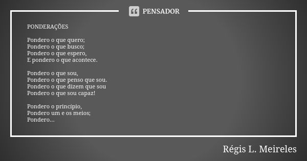 PONDERAÇÕES Pondero o que quero; Pondero o que busco; Pondero o que espero, E pondero o que acontece. Pondero o que sou, Pondero o que penso que sou. Pondero o ... Frase de Regis L. Meireles.