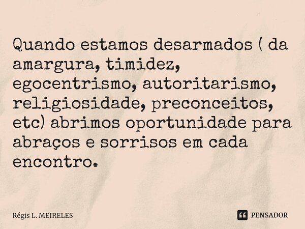 ⁠Quando estamos desarmados ( da amargura, timidez, egocentrismo, autoritarismo, religiosidade, preconceitos, etc) abrimos oportunidade para abraços e sorrisos e... Frase de Régis L. Meireles.