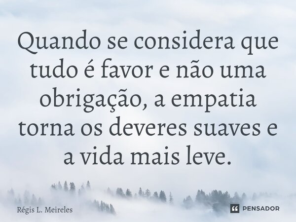 ⁠Quando se considera que tudo é favor e não uma obrigação, a empatia torna os deveres suaves e a vida mais leve.... Frase de Régis L. Meireles.