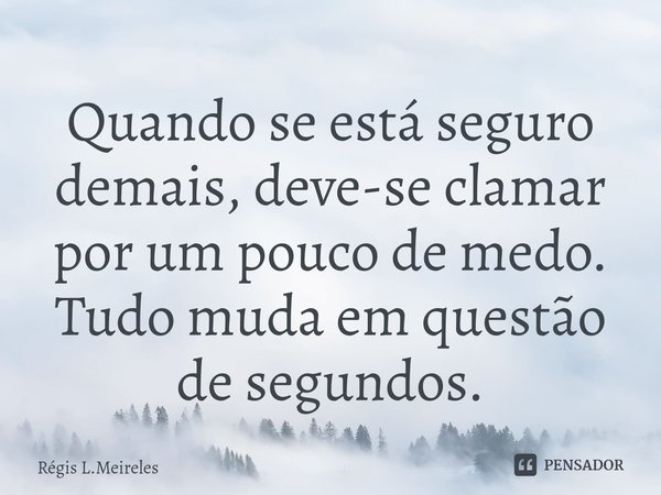 ⁠Quando se está seguro demais, deve-se clamar por um pouco de medo. Tudo muda em questão de segundos.... Frase de Régis L.Meireles.