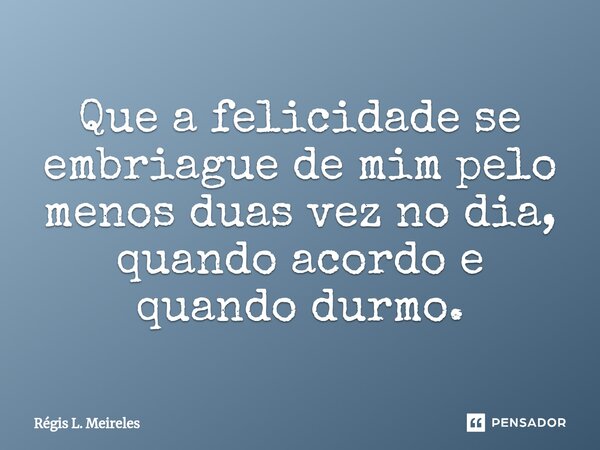⁠Que a felicidade se embriague de mim pelo menos duas vez no dia, quando acordo e quando durmo.... Frase de Régis L. Meireles.