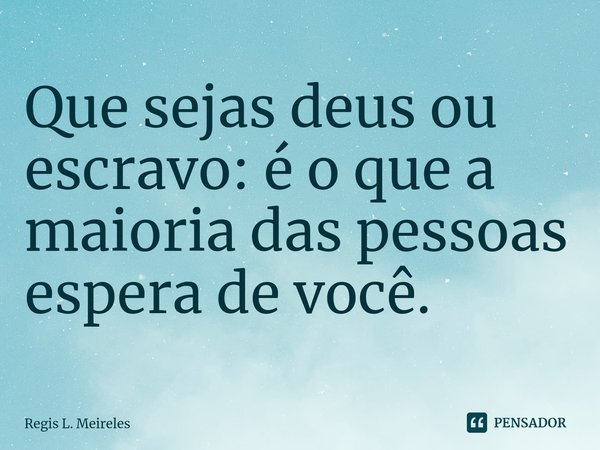 ⁠Que sejas deus ou escravo: é o que a maioria das pessoas espera de você.... Frase de Régis L. Meireles.
