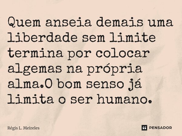 ⁠Quem anseia demais uma liberdade sem limite termina por colocar algemas na própria alma.O bom senso já limita o ser humano.... Frase de Régis L. Meireles.