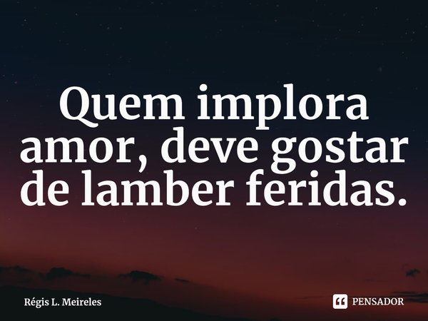⁠Quem implora amor, deve gostar de lamber feridas.... Frase de Régis L. Meireles.