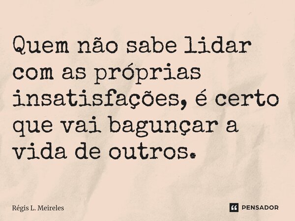 Quem não sabe lidar com as próprias insatisfações, é certo que vai bagunçar a vida de outros.⁠... Frase de Régis L. Meireles.