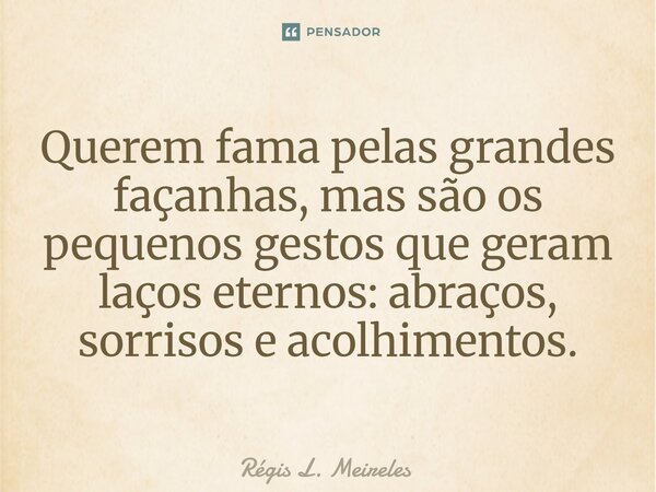 ⁠Querem fama pelas grandes façanhas, mas são os pequenos gestos que geram laços eternos: abraços, sorrisos e acolhimentos.... Frase de Régis L. Meireles.