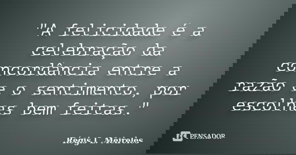 "A felicidade é a celebração da concordância entre a razão e o sentimento, por escolhas bem feitas."... Frase de Régis L. Meireles.