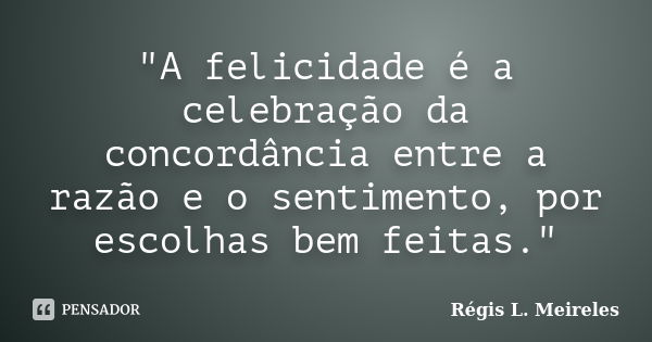 "A felicidade é a celebração da concordância entre a razão e o sentimento, por escolhas bem feitas."... Frase de Régis L. Meireles.