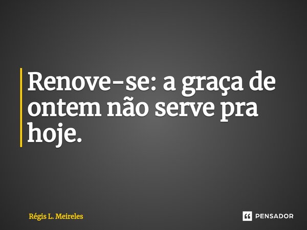 ⁠Renove-se: a graça de ontem não serve pra hoje.... Frase de Régis L. Meireles.