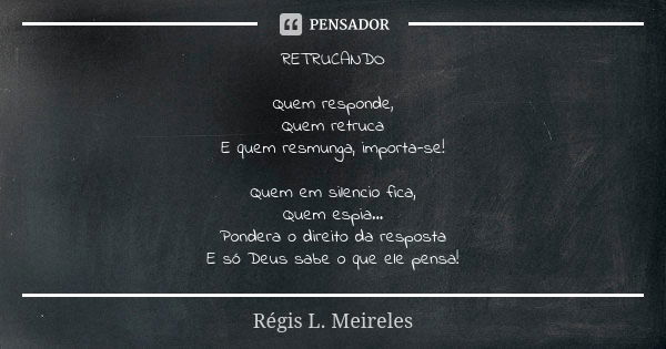 RETRUCANDO Quem responde, Quem retruca E quem resmunga, importa-se! Quem em silencio fica, Quem espia... Pondera o direito da resposta E só Deus sabe o que ele ... Frase de Regis L. Meireles.