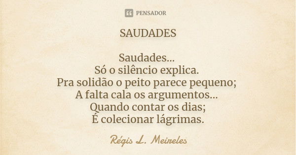 SAUDADES Saudades... Só o silêncio explica. Pra solidão o peito parece pequeno; A falta cala os argumentos... Quando contar os dias; É colecionar lágrimas.... Frase de Regis L. Meireles.