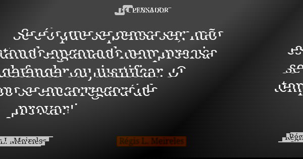 Se é o que se pensa ser, não estando enganado nem precisa se defender ou justificar. O tempo se encarregará de provar!... Frase de Régis L. Meireles.