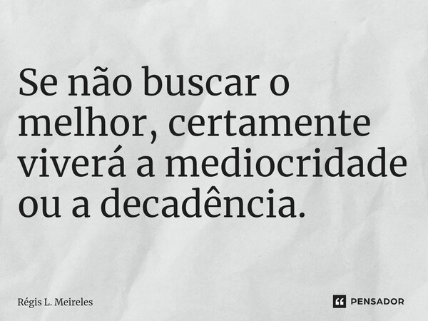 ⁠Se não buscar o melhor, certamente viverá a mediocridade ou a decadência.... Frase de Régis L. Meireles.