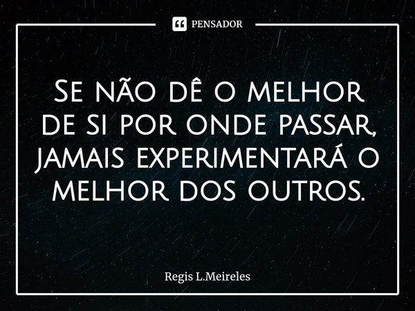 ⁠Se não dê o melhor de si por onde passar, jamais experimentará o melhor dos outros.... Frase de Regis L.Meireles.