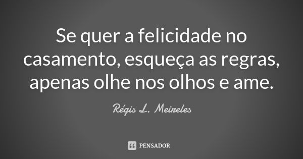 Se quer a felicidade no casamento, esqueça as regras, apenas olhe nos olhos e ame.... Frase de Régis L. Meireles.