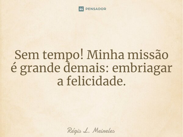 ⁠Sem tempo! Minha missão é grande demais: embriagar a felicidade.... Frase de Régis L. Meireles.