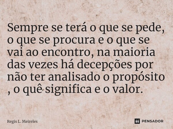 ⁠Sempre se terá o que se pede, o que se procura e o que se vai ao encontro, na maioria das vezes há decepções por não ter analisado o propósito , o quê signific... Frase de Régis L. Meireles.