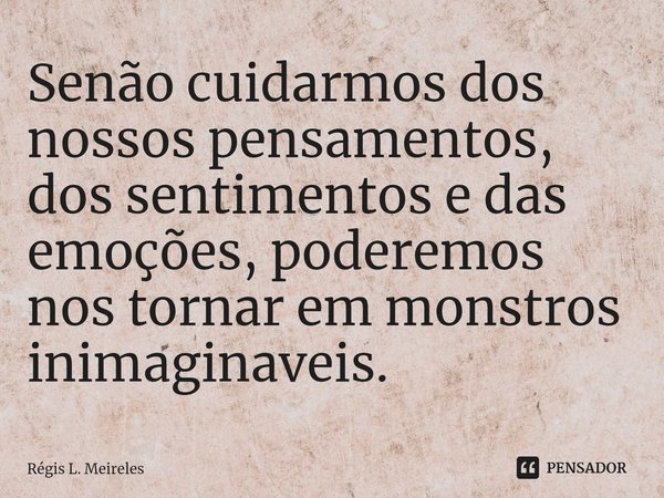 ⁠Senão cuidarmos dos nossos pensamentos, dos sentimentos e das emoções, poderemos nos tornar em monstros inimaginaveis.... Frase de Régis L. Meireles.