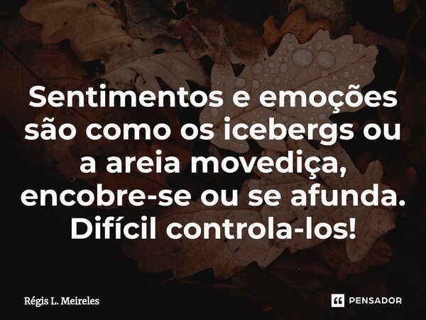 ⁠Sentimentos e emoções são como os icebergs ou a areia movediça, encobre-se ou se afunda. Difícil controla-los!... Frase de Régis L. Meireles.