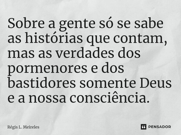 ⁠Sobre a gente só se sabe as histórias que contam, mas as verdades dos pormenores e dos bastidores somente Deus e a nossa consciência.... Frase de Régis L. Meireles.